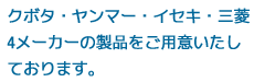 クボタ・ヤンマー・イセキ・三菱４メーカーの製品をご用意いたしております。