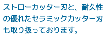 ストローカッター刃と、耐久性の優れたセラミックカッター刃も取り扱っております。