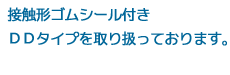 接触形ゴムシール付きＤＤタイプを取り扱っております。