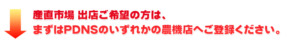 産直市場 出店ご希望の方は、まずはPDNSのいずれかの農機店へご登録ください。